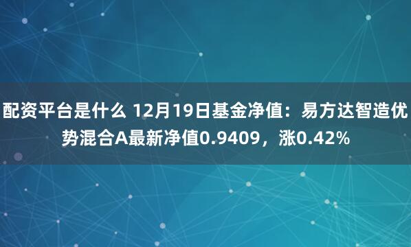 配资平台是什么 12月19日基金净值：易方达智造优势混合A最新净值0.9409，涨0.42%