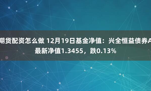 期货配资怎么做 12月19日基金净值：兴全恒益债券A最新净值1.3455，跌0.13%