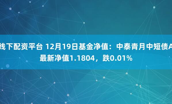 线下配资平台 12月19日基金净值：中泰青月中短债A最新净值1.1804，跌0.01%
