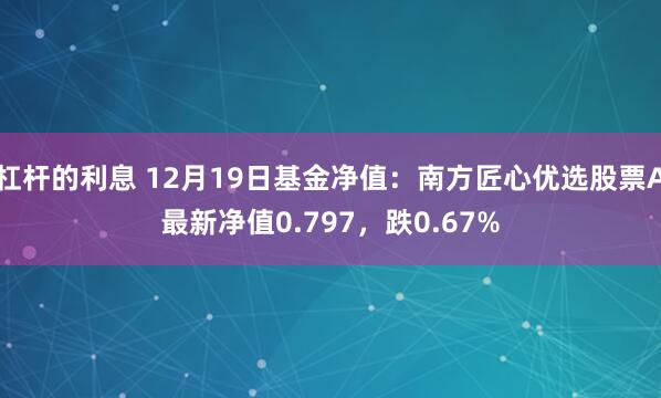 杠杆的利息 12月19日基金净值：南方匠心优选股票A最新净值0.797，跌0.67%