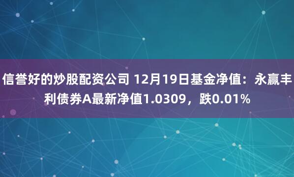 信誉好的炒股配资公司 12月19日基金净值：永赢丰利债券A最新净值1.0309，跌0.01%