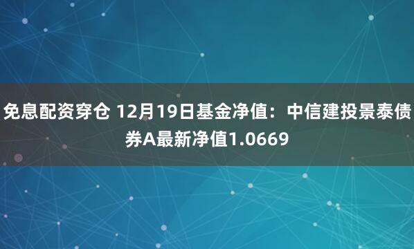 免息配资穿仓 12月19日基金净值：中信建投景泰债券A最新净值1.0669