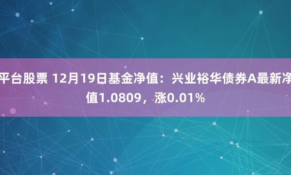 平台股票 12月19日基金净值：兴业裕华债券A最新净值1.0809，涨0.01%
