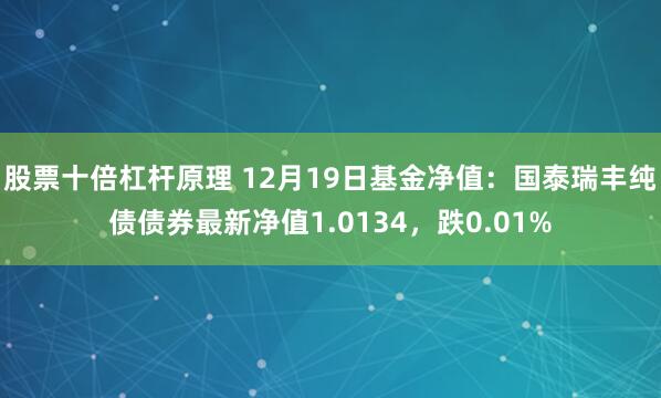 股票十倍杠杆原理 12月19日基金净值：国泰瑞丰纯债债券最新净值1.0134，跌0.01%