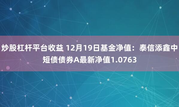 炒股杠杆平台收益 12月19日基金净值：泰信添鑫中短债债券A最新净值1.0763