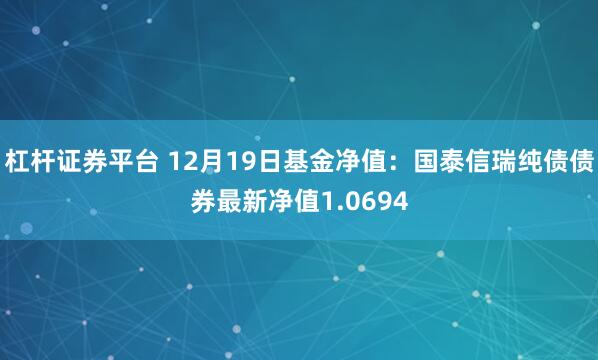 杠杆证券平台 12月19日基金净值：国泰信瑞纯债债券最新净值1.0694