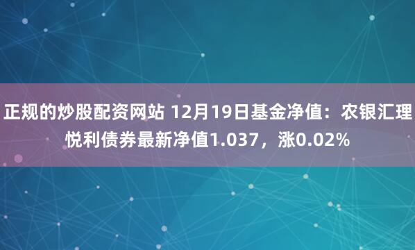 正规的炒股配资网站 12月19日基金净值：农银汇理悦利债券最新净值1.037，涨0.02%