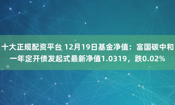 十大正规配资平台 12月19日基金净值：富国碳中和一年定开债发起式最新净值1.0319，跌0.02%
