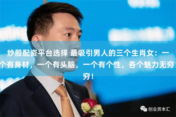 炒股配资平台选择 最吸引男人的三个生肖女：一个有身材，一个有头脑，一个有个性，各个魅力无穷！