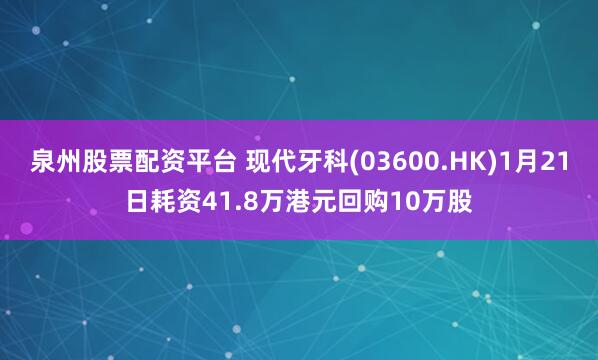 泉州股票配资平台 现代牙科(03600.HK)1月21日耗资41.8万港元回购10万股