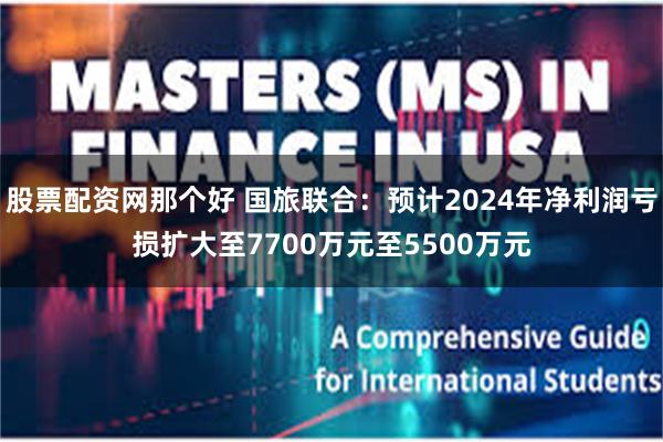 股票配资网那个好 国旅联合：预计2024年净利润亏损扩大至7700万元至5500万元