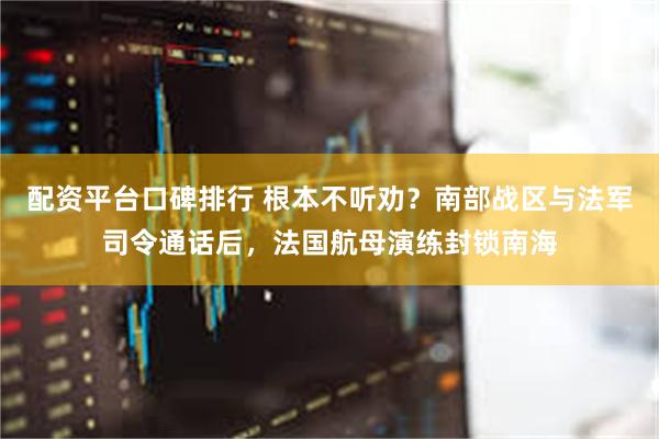 配资平台口碑排行 根本不听劝？南部战区与法军司令通话后，法国航母演练封锁南海