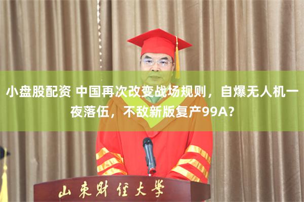小盘股配资 中国再次改变战场规则，自爆无人机一夜落伍，不敌新版复产99A？