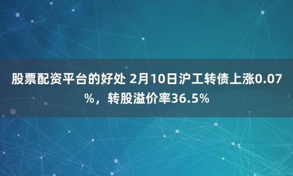 股票配资平台的好处 2月10日沪工转债上涨0.07%，转股溢价率36.5%