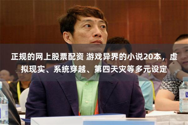 正规的网上股票配资 游戏异界的小说20本,虚拟现实、系统穿越、第四天灾等多元设定
