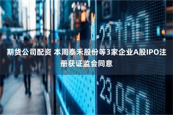 期货公司配资 本周泰禾股份等3家企业A股IPO注册获证监会同意