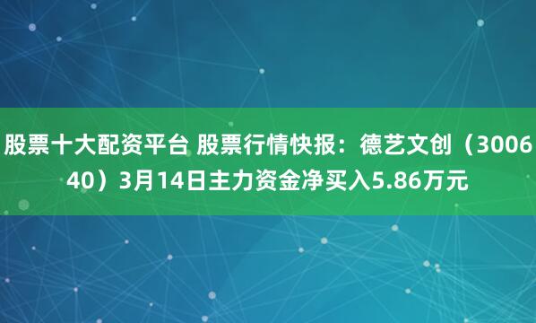 股票十大配资平台 股票行情快报：德艺文创（300640）3月14日主力资金净买入5.86万元