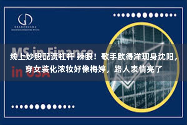 线上炒股配资杠杆 辣眼！歌手欧得洋现身沈阳，穿女装化浓妆好像梅婷，路人表情亮了