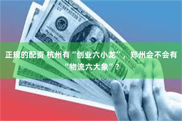 正规的配资 杭州有“创业六小龙”，郑州会不会有“物流六大象”？