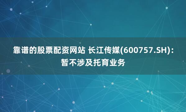 靠谱的股票配资网站 长江传媒(600757.SH)：暂不涉及托育业务