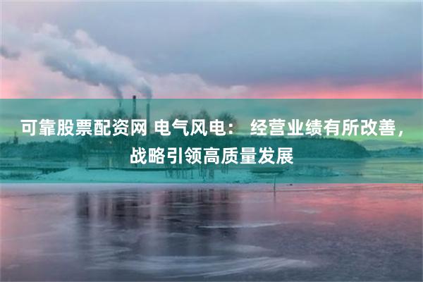 可靠股票配资网 电气风电： 经营业绩有所改善，战略引领高质量发展