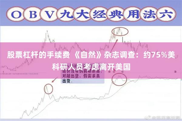 股票杠杆的手续费 《自然》杂志调查：约75%美科研人员考虑离开美国