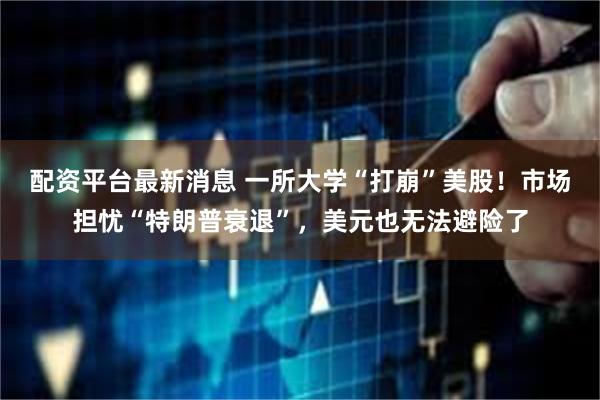 配资平台最新消息 一所大学“打崩”美股！市场担忧“特朗普衰退”，美元也无法避险了