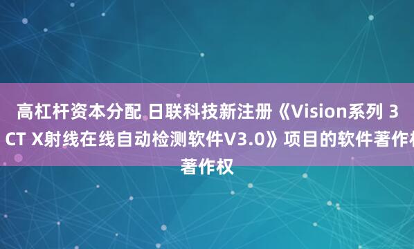 高杠杆资本分配 日联科技新注册《Vision系列 3D CT X射线在线自动检测软件V3.0》项目的软件著作权