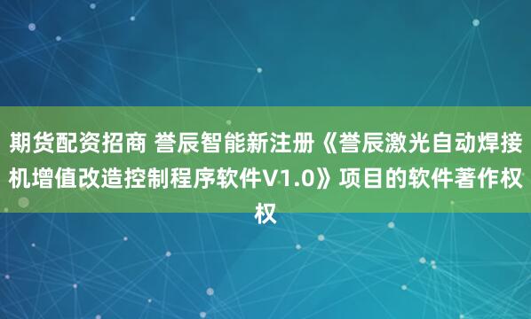 期货配资招商 誉辰智能新注册《誉辰激光自动焊接机增值改造控制程序软件V1.0》项目的软件著作权