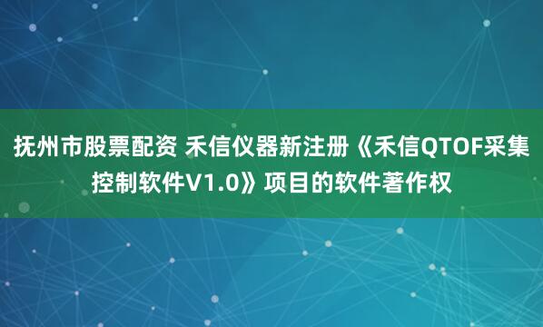 抚州市股票配资 禾信仪器新注册《禾信QTOF采集控制软件V1.0》项目的软件著作权