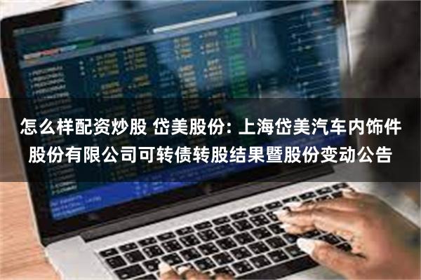 怎么样配资炒股 岱美股份: 上海岱美汽车内饰件股份有限公司可转债转股结果暨股份变动公告