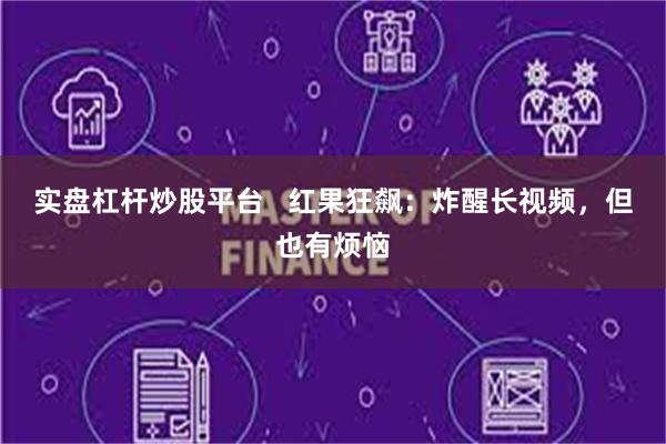 实盘杠杆炒股平台   红果狂飙：炸醒长视频，但也有烦恼