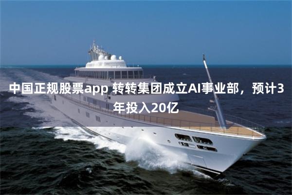 中国正规股票app 转转集团成立AI事业部，预计3年投入20亿