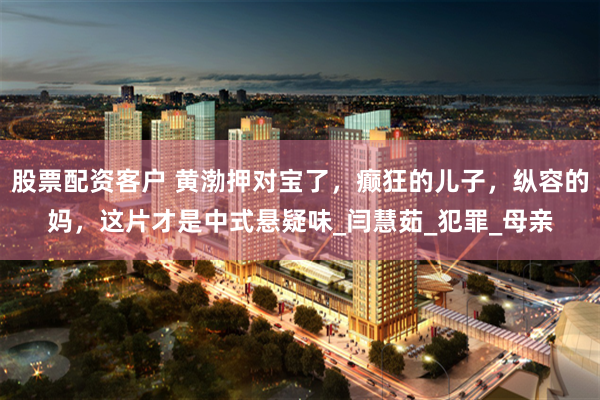 股票配资客户 黄渤押对宝了，癫狂的儿子，纵容的妈，这片才是中式悬疑味_闫慧茹_犯罪_母亲