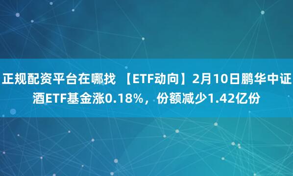 正规配资平台在哪找 【ETF动向】2月10日鹏华中证酒ETF基金涨0.18%，份额减少1.42亿份