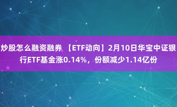 炒股怎么融资融券 【ETF动向】2月10日华宝中证银行ETF基金涨0.14%，份额减少1.14亿份