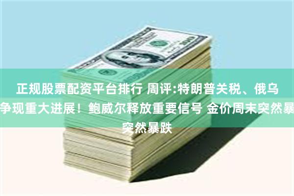 正规股票配资平台排行 周评:特朗普关税、俄乌战争现重大进展！鲍威尔释放重要信号 金价周末突然暴跌