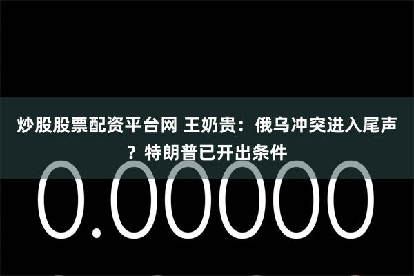 炒股股票配资平台网 王奶贵：俄乌冲突进入尾声？特朗普已开出条件