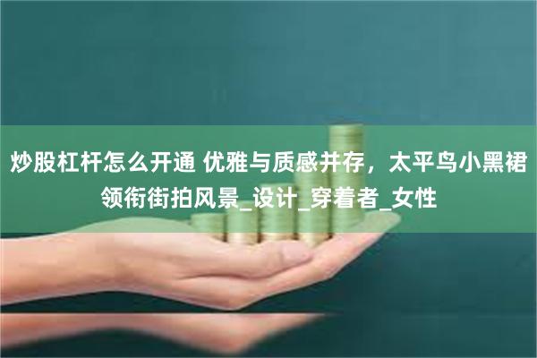 炒股杠杆怎么开通 优雅与质感并存，太平鸟小黑裙领衔街拍风景_设计_穿着者_女性