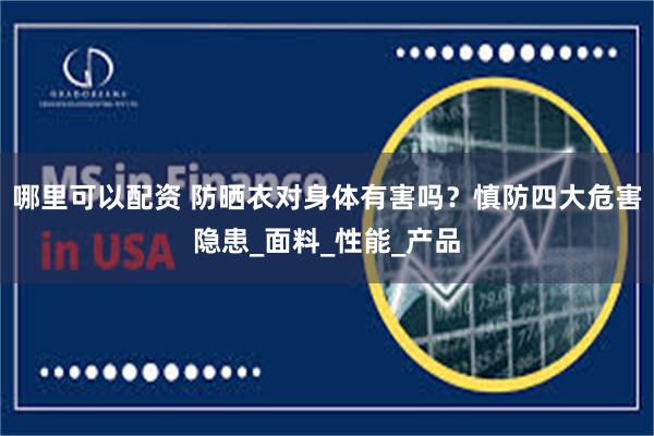 哪里可以配资 防晒衣对身体有害吗？慎防四大危害隐患_面料_性能_产品