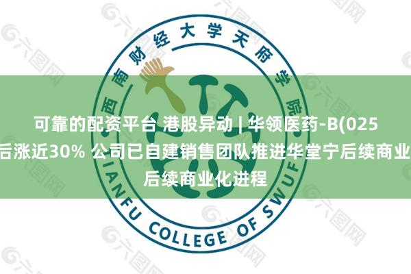 可靠的配资平台 港股异动 | 华领医药-B(02552)午后涨近30% 公司已自建销售团队推进华堂宁后续商业化进程