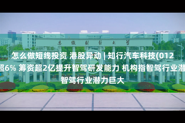 怎么做短线投资 港股异动 | 知行汽车科技(01274)涨超6% 筹资超2亿提升智驾研发能力 机构指智驾行业潜力巨大