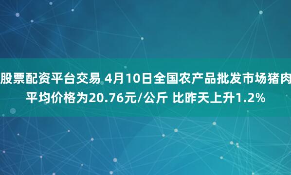 股票配资平台交易 4月10日全国农产品批发市场猪肉平均价格为20.76元/公斤 比昨天上升1.2%