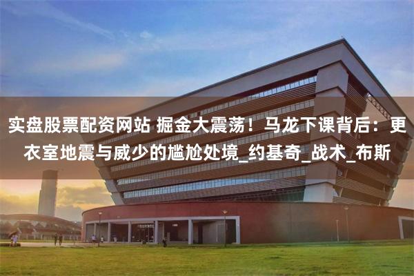 实盘股票配资网站 掘金大震荡！马龙下课背后：更衣室地震与威少的尴尬处境_约基奇_战术_布斯