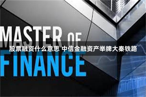 股票融资什么意思 中信金融资产举牌大秦铁路