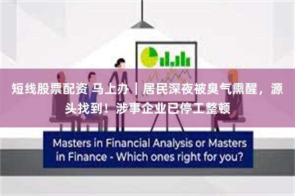 短线股票配资 马上办｜居民深夜被臭气熏醒，源头找到！涉事企业已停工整顿