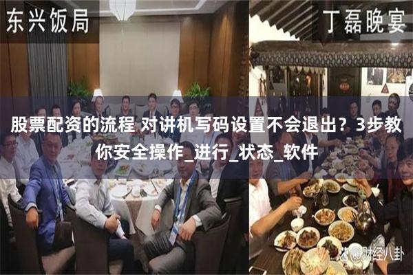 股票配资的流程 对讲机写码设置不会退出？3步教你安全操作_进行_状态_软件