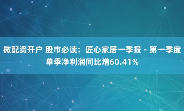 微配资开户 股市必读：匠心家居一季报 - 第一季度单季净利润同比增60.41%