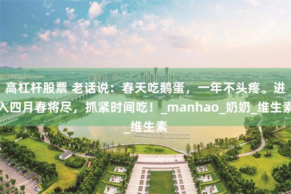 高杠杆股票 老话说：春天吃鹅蛋，一年不头疼。进入四月春将尽，抓紧时间吃！_manhao_奶奶_维生素