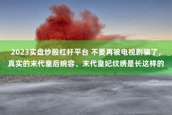 2023实盘炒股杠杆平台 不要再被电视剧骗了，真实的末代皇后婉容、末代皇妃纹绣是长这样的